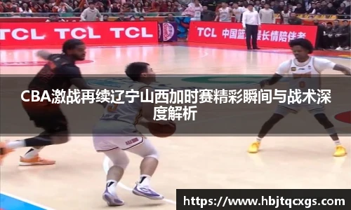 CBA激战再续辽宁山西加时赛精彩瞬间与战术深度解析